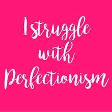I struggle with Perfectionism