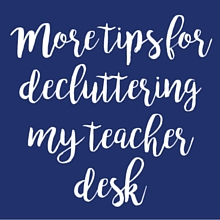 More tips for decluttering my teacher desk